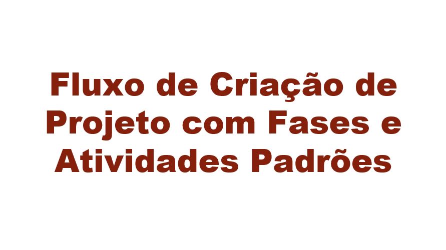 Fluxo de Criação de Projeto com Fases e Atividades Padrões